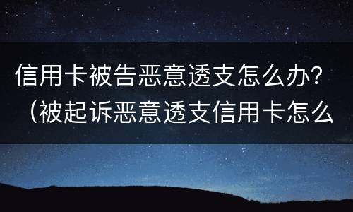 信用卡被告恶意透支怎么办？（被起诉恶意透支信用卡怎么办）