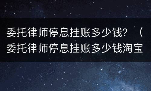 委托律师停息挂账多少钱？（委托律师停息挂账多少钱淘宝）
