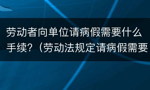 劳动者向单位请病假需要什么手续?（劳动法规定请病假需要提供什么）