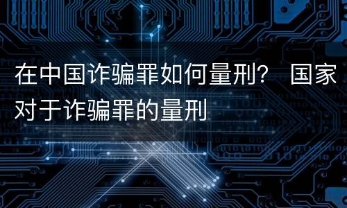 在中国诈骗罪如何量刑？ 国家对于诈骗罪的量刑