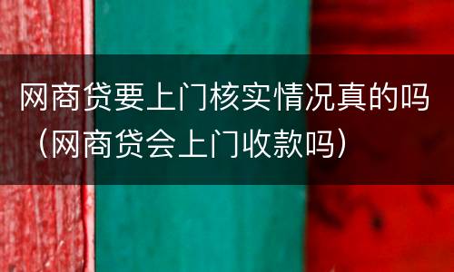 网商贷要上门核实情况真的吗（网商贷会上门收款吗）