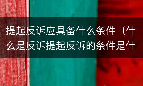 提起反诉应具备什么条件（什么是反诉提起反诉的条件是什么）