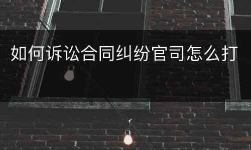 如何诉讼合同纠纷官司怎么打