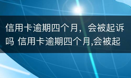 信用卡逾期四个月，会被起诉吗 信用卡逾期四个月,会被起诉吗怎么办