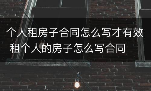 个人租房子合同怎么写才有效 租个人的房子怎么写合同