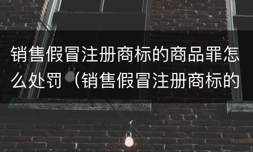 销售假冒注册商标的商品罪怎么处罚（销售假冒注册商标的商品罪怎么罚款）