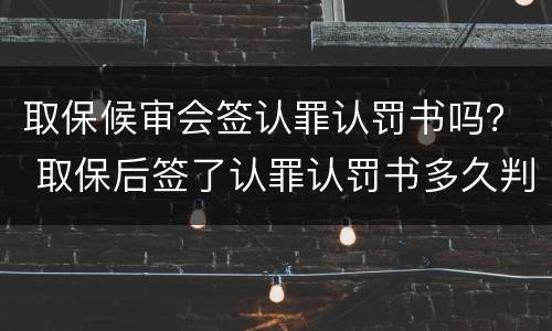 取保候审会签认罪认罚书吗？ 取保后签了认罪认罚书多久判刑
