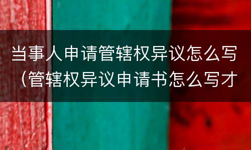 当事人申请管辖权异议怎么写（管辖权异议申请书怎么写才能有效）