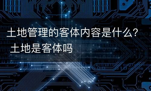 土地管理的客体内容是什么？ 土地是客体吗