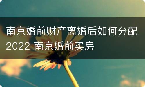 南京婚前财产离婚后如何分配2022 南京婚前买房