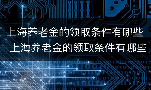 上海养老金的领取条件有哪些 上海养老金的领取条件有哪些要求