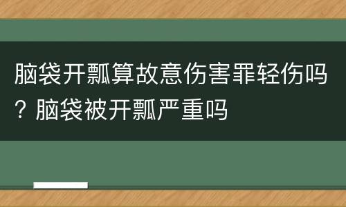 脑袋开瓢算故意伤害罪轻伤吗? 脑袋被开瓢严重吗