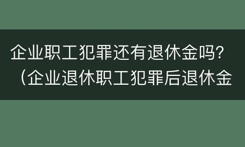 企业职工犯罪还有退休金吗？（企业退休职工犯罪后退休金还有吗）