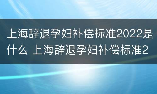 上海辞退孕妇补偿标准2022是什么 上海辞退孕妇补偿标准2022是什么时候发放