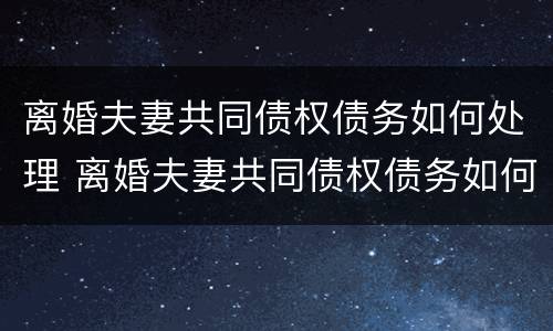 离婚夫妻共同债权债务如何处理 离婚夫妻共同债权债务如何处理呢