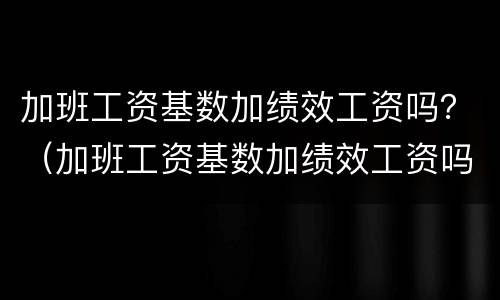 加班工资基数加绩效工资吗？（加班工资基数加绩效工资吗）