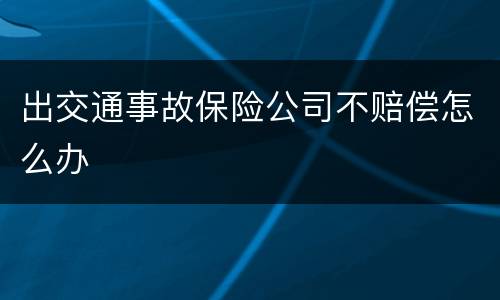 出交通事故保险公司不赔偿怎么办