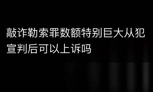 敲诈勒索罪数额特别巨大从犯宣判后可以上诉吗