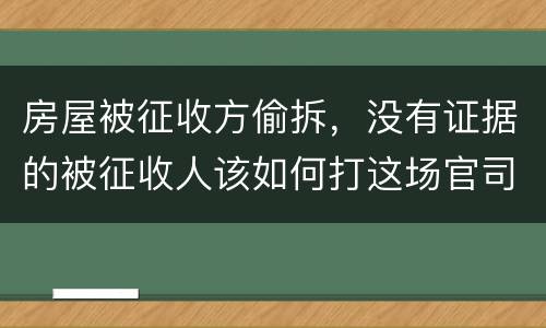 房屋被征收方偷拆，没有证据的被征收人该如何打这场官司？