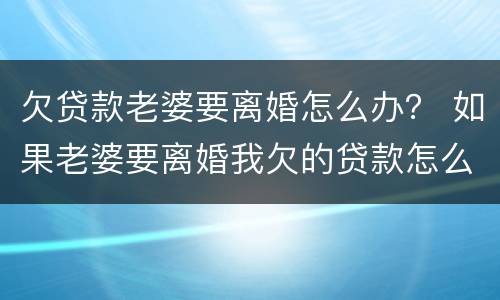 欠贷款老婆要离婚怎么办？ 如果老婆要离婚我欠的贷款怎么办