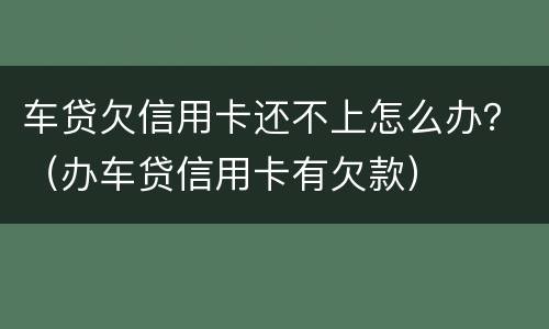 车贷欠信用卡还不上怎么办？（办车贷信用卡有欠款）