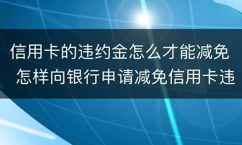 信用卡的违约金怎么才能减免 怎样向银行申请减免信用卡违约金