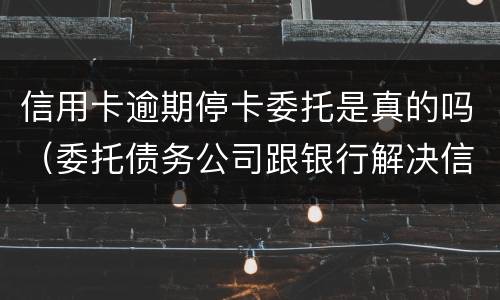 信用卡逾期停卡委托是真的吗（委托债务公司跟银行解决信用卡逾期可靠吗?）