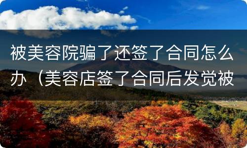 被美容院骗了还签了合同怎么办（美容店签了合同后发觉被骗能退吗?）
