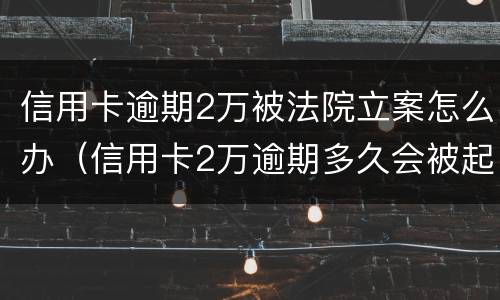 信用卡逾期2万被法院立案怎么办（信用卡2万逾期多久会被起诉）