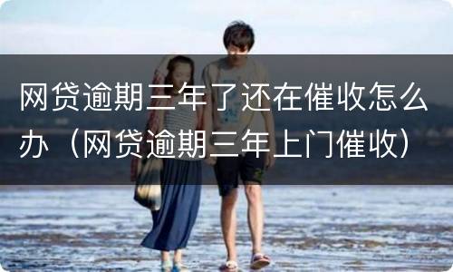 网贷逾期三年了还在催收怎么办（网贷逾期三年上门催收）