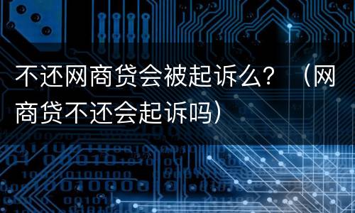 不还网商贷会被起诉么？（网商贷不还会起诉吗）