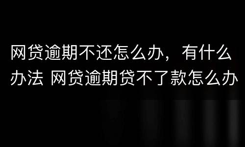网贷逾期不还怎么办，有什么办法 网贷逾期贷不了款怎么办