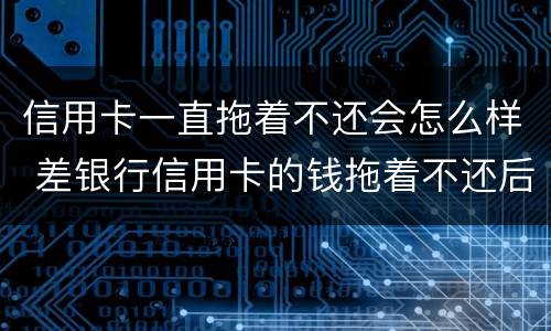 信用卡一直拖着不还会怎么样 差银行信用卡的钱拖着不还后果会怎样