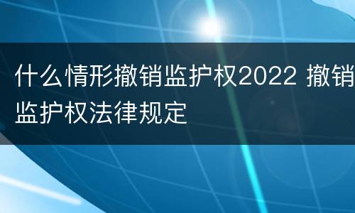 什么情形撤销监护权2022 撤销监护权法律规定