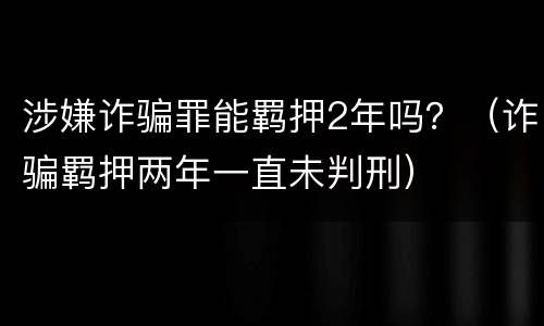涉嫌诈骗罪能羁押2年吗？（诈骗羁押两年一直未判刑）