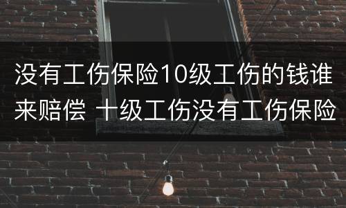没有工伤保险10级工伤的钱谁来赔偿 十级工伤没有工伤保险怎么赔