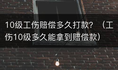 10级工伤赔偿多久打款？（工伤10级多久能拿到赔偿款）