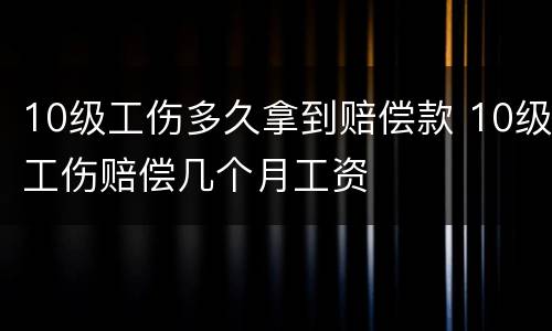 10级工伤多久拿到赔偿款 10级工伤赔偿几个月工资