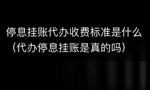 停息挂账代办收费标准是什么（代办停息挂账是真的吗）