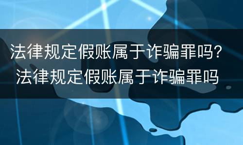法律规定假账属于诈骗罪吗？ 法律规定假账属于诈骗罪吗