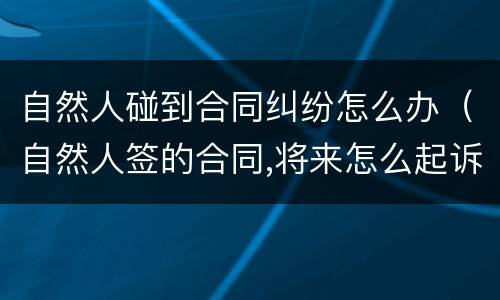自然人碰到合同纠纷怎么办（自然人签的合同,将来怎么起诉他）