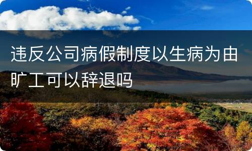 违反公司病假制度以生病为由旷工可以辞退吗