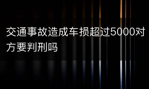 交通事故造成车损超过5000对方要判刑吗