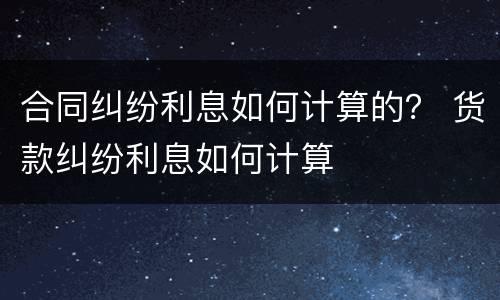 合同纠纷利息如何计算的？ 货款纠纷利息如何计算