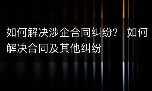 如何解决涉企合同纠纷？ 如何解决合同及其他纠纷