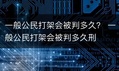 一般公民打架会被判多久？ 一般公民打架会被判多久刑
