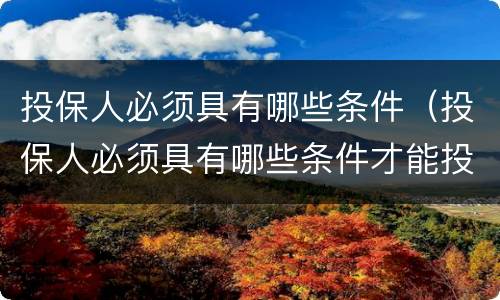 投保人必须具有哪些条件（投保人必须具有哪些条件才能投保）