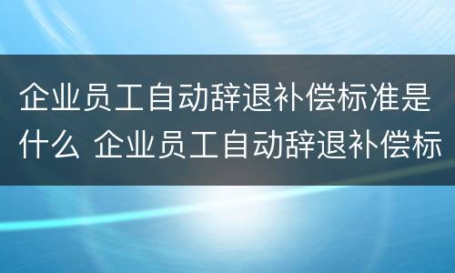 企业员工自动辞退补偿标准是什么 企业员工自动辞退补偿标准是什么意思