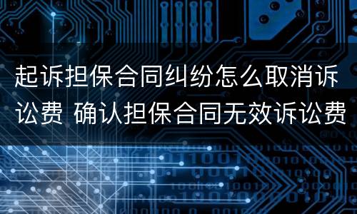 起诉担保合同纠纷怎么取消诉讼费 确认担保合同无效诉讼费