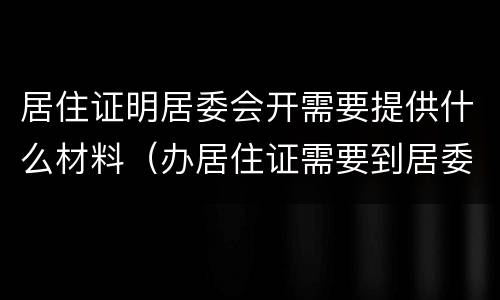 居住证明居委会开需要提供什么材料（办居住证需要到居委会开证明怎么写）